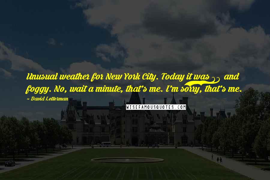 David Letterman Quotes: Unusual weather for New York City. Today it was 68 and foggy. No, wait a minute, that's me. I'm sorry, that's me.