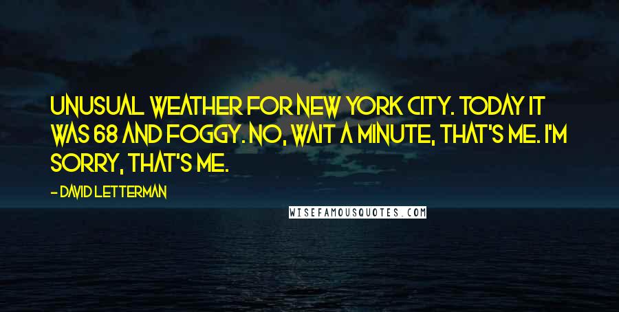 David Letterman Quotes: Unusual weather for New York City. Today it was 68 and foggy. No, wait a minute, that's me. I'm sorry, that's me.