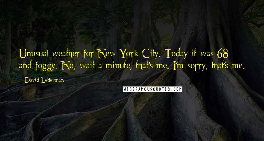 David Letterman Quotes: Unusual weather for New York City. Today it was 68 and foggy. No, wait a minute, that's me. I'm sorry, that's me.