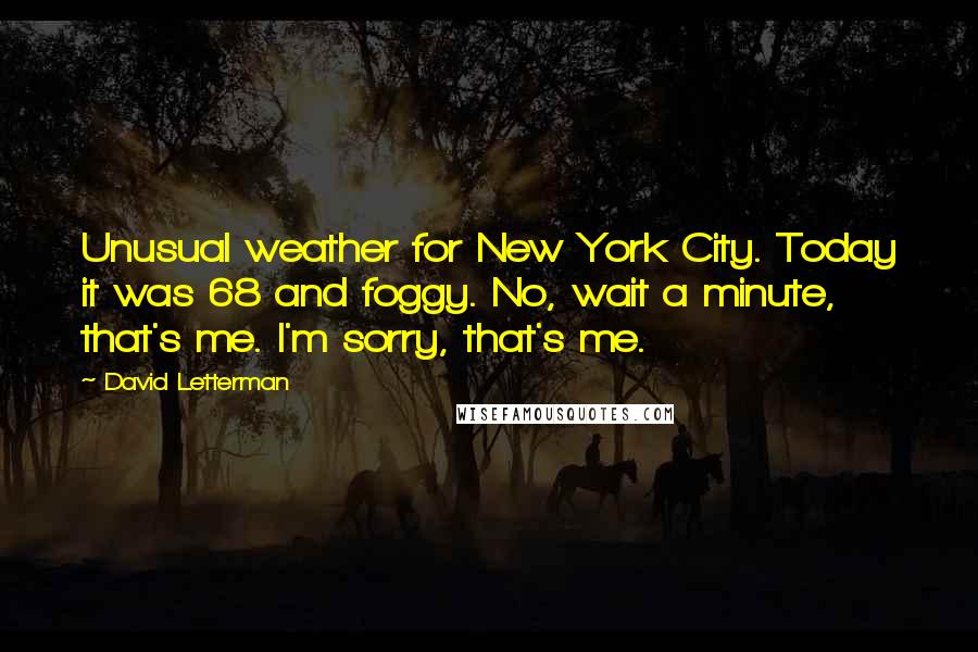 David Letterman Quotes: Unusual weather for New York City. Today it was 68 and foggy. No, wait a minute, that's me. I'm sorry, that's me.