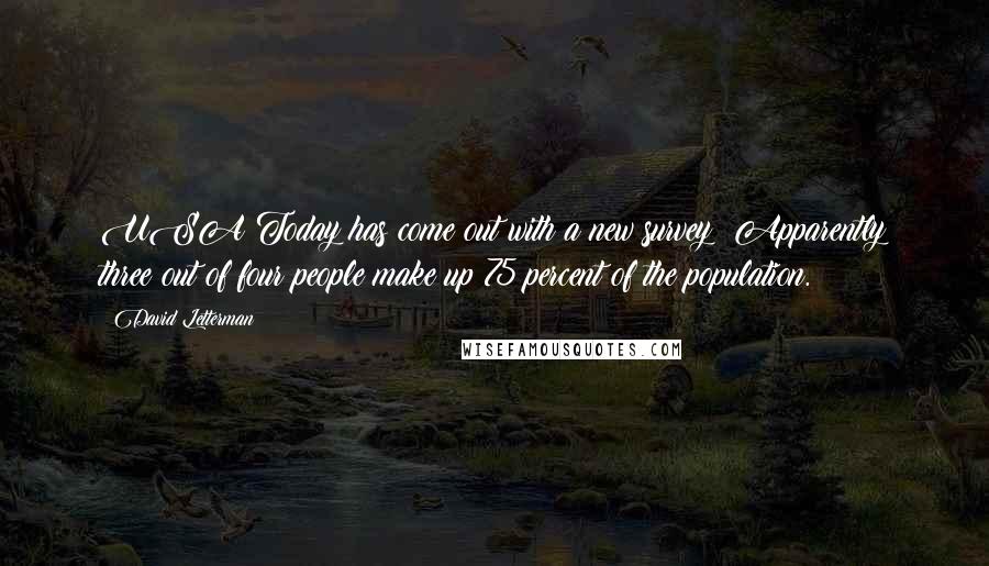 David Letterman Quotes: USA Today has come out with a new survey: Apparently three out of four people make up 75 percent of the population.