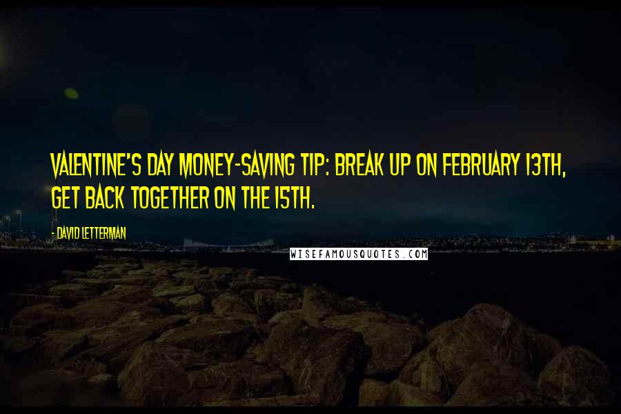 David Letterman Quotes: Valentine's Day money-saving tip: Break up on February 13th, get back together on the 15th.