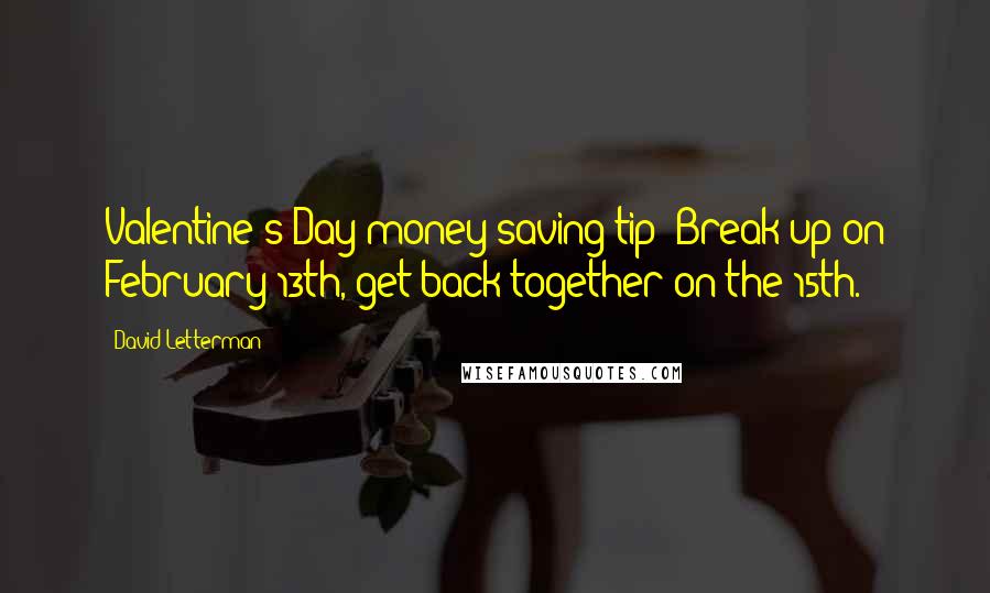 David Letterman Quotes: Valentine's Day money-saving tip: Break up on February 13th, get back together on the 15th.
