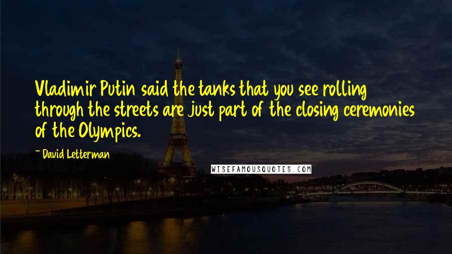 David Letterman Quotes: Vladimir Putin said the tanks that you see rolling through the streets are just part of the closing ceremonies of the Olympics.