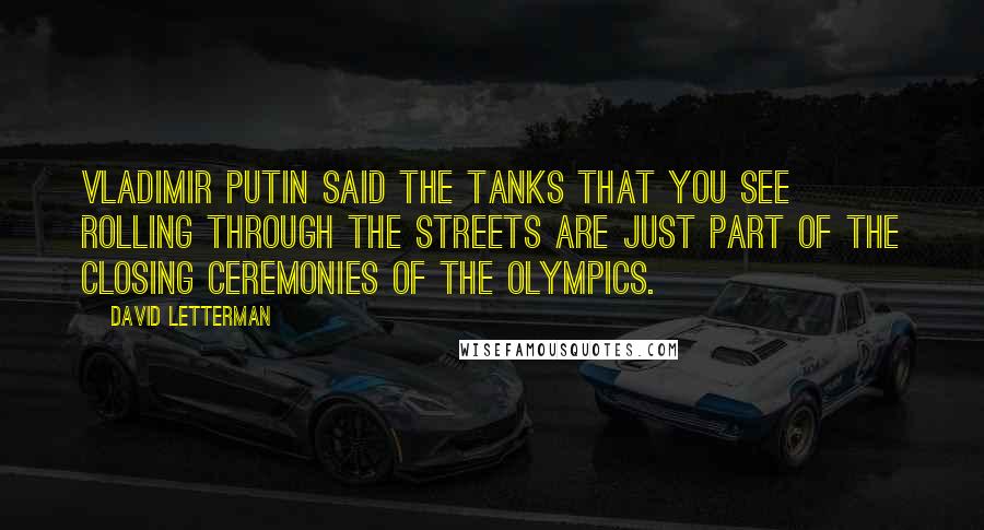 David Letterman Quotes: Vladimir Putin said the tanks that you see rolling through the streets are just part of the closing ceremonies of the Olympics.