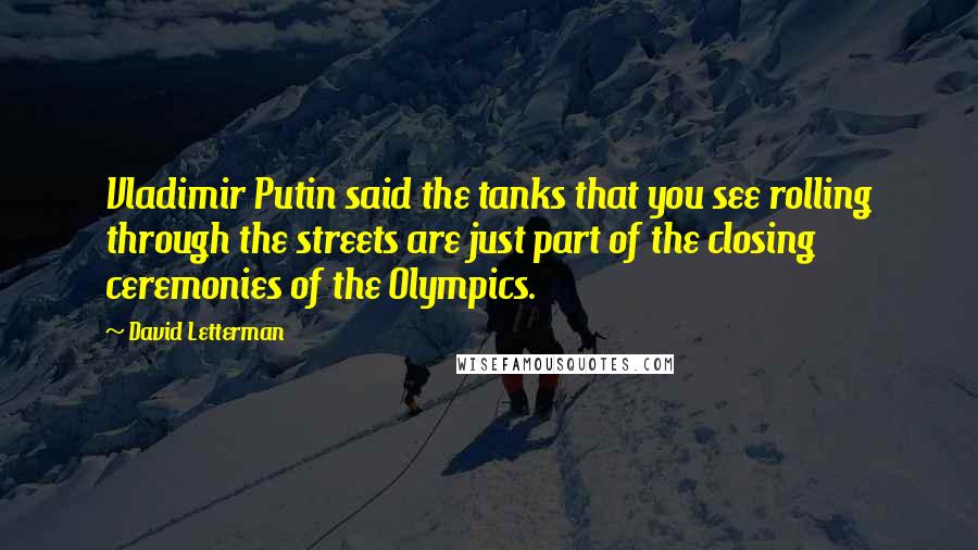 David Letterman Quotes: Vladimir Putin said the tanks that you see rolling through the streets are just part of the closing ceremonies of the Olympics.