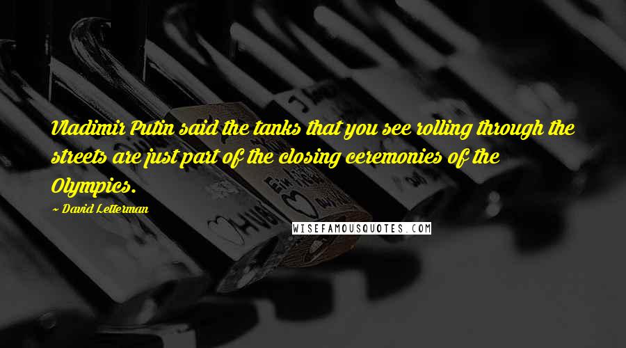 David Letterman Quotes: Vladimir Putin said the tanks that you see rolling through the streets are just part of the closing ceremonies of the Olympics.