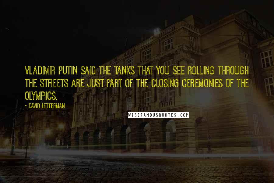 David Letterman Quotes: Vladimir Putin said the tanks that you see rolling through the streets are just part of the closing ceremonies of the Olympics.