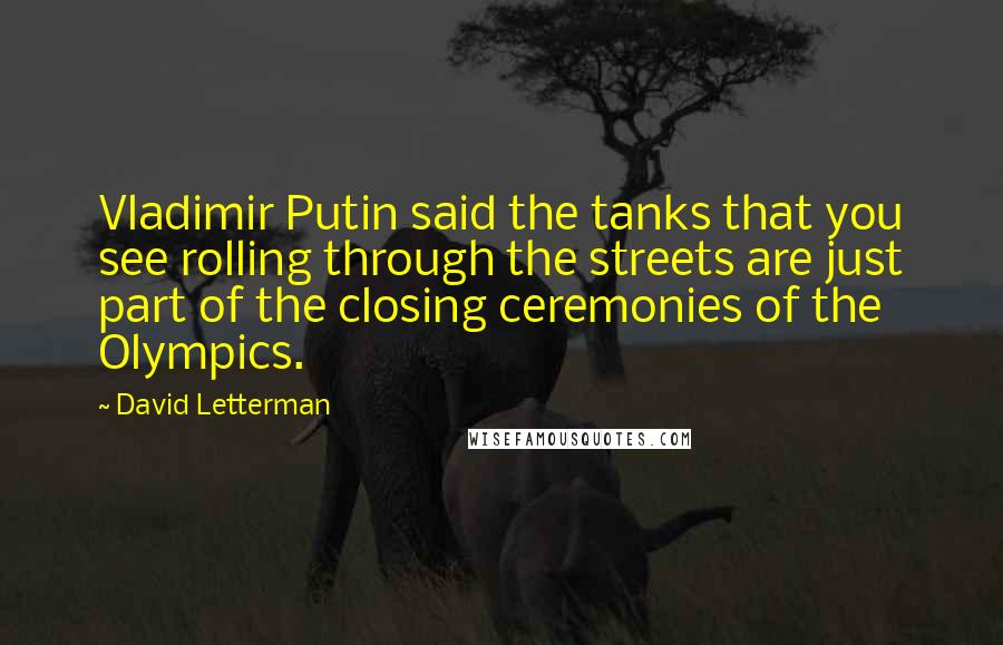 David Letterman Quotes: Vladimir Putin said the tanks that you see rolling through the streets are just part of the closing ceremonies of the Olympics.