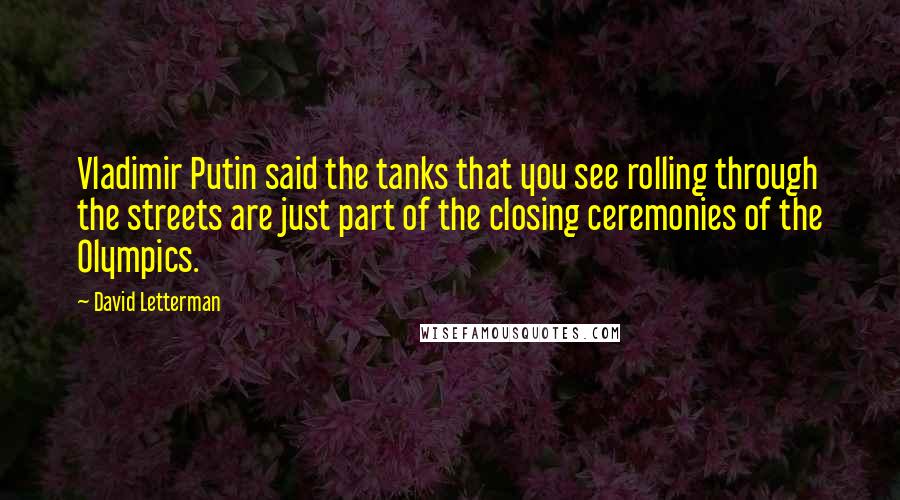 David Letterman Quotes: Vladimir Putin said the tanks that you see rolling through the streets are just part of the closing ceremonies of the Olympics.