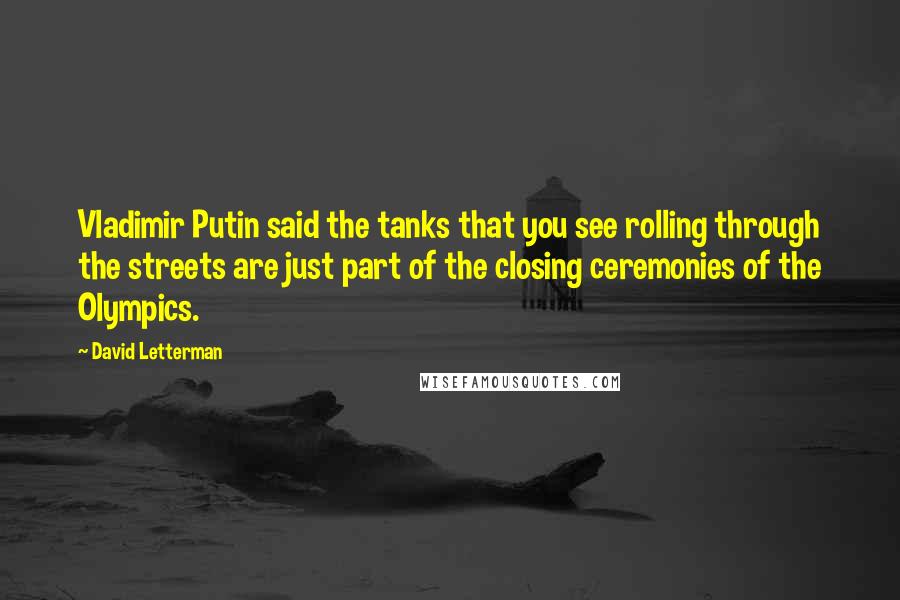 David Letterman Quotes: Vladimir Putin said the tanks that you see rolling through the streets are just part of the closing ceremonies of the Olympics.