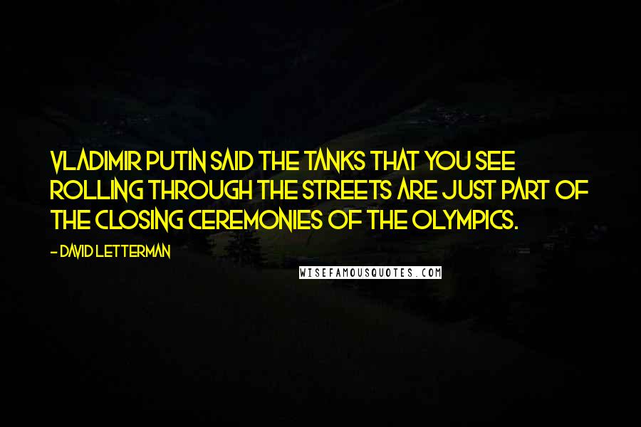 David Letterman Quotes: Vladimir Putin said the tanks that you see rolling through the streets are just part of the closing ceremonies of the Olympics.