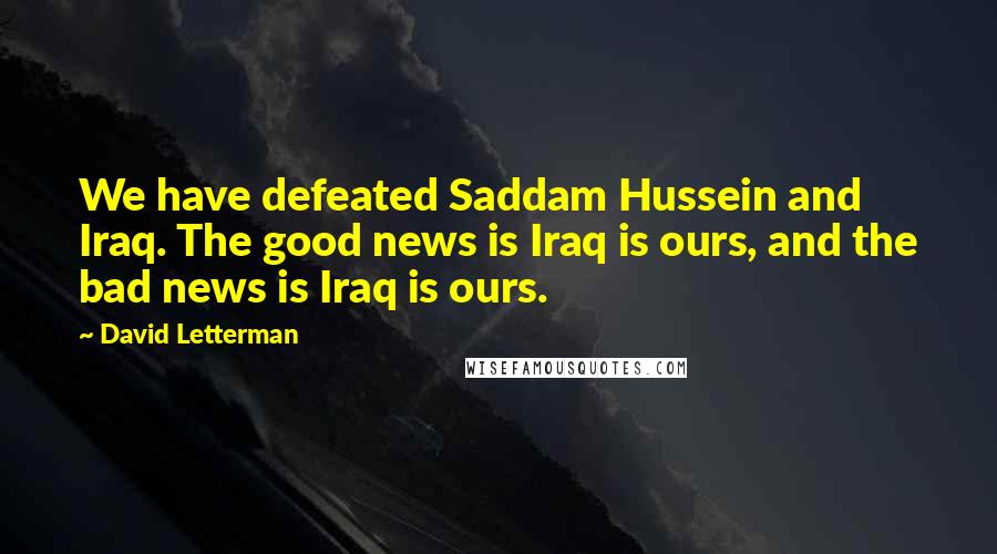 David Letterman Quotes: We have defeated Saddam Hussein and Iraq. The good news is Iraq is ours, and the bad news is Iraq is ours.