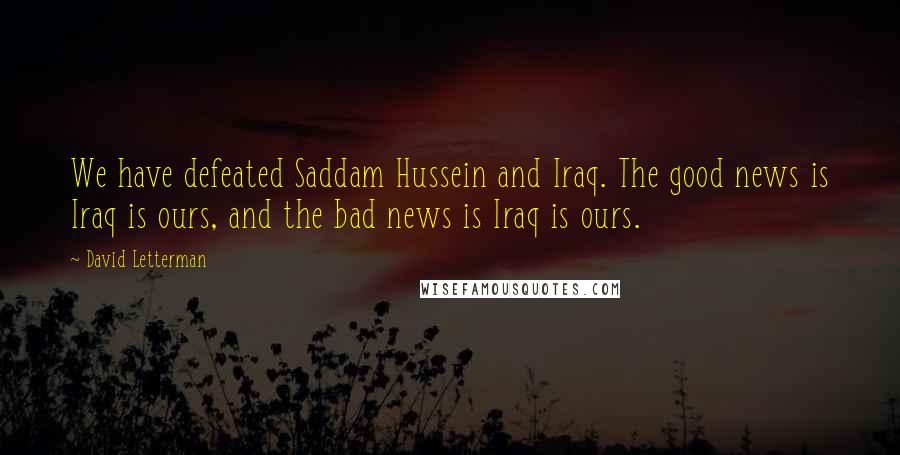 David Letterman Quotes: We have defeated Saddam Hussein and Iraq. The good news is Iraq is ours, and the bad news is Iraq is ours.