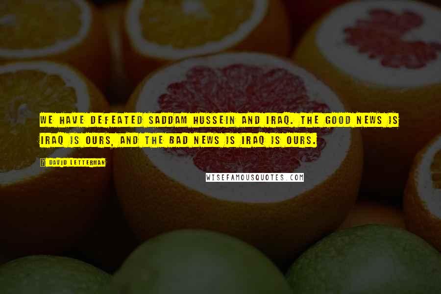 David Letterman Quotes: We have defeated Saddam Hussein and Iraq. The good news is Iraq is ours, and the bad news is Iraq is ours.