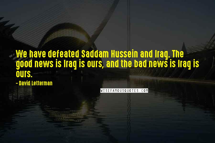 David Letterman Quotes: We have defeated Saddam Hussein and Iraq. The good news is Iraq is ours, and the bad news is Iraq is ours.