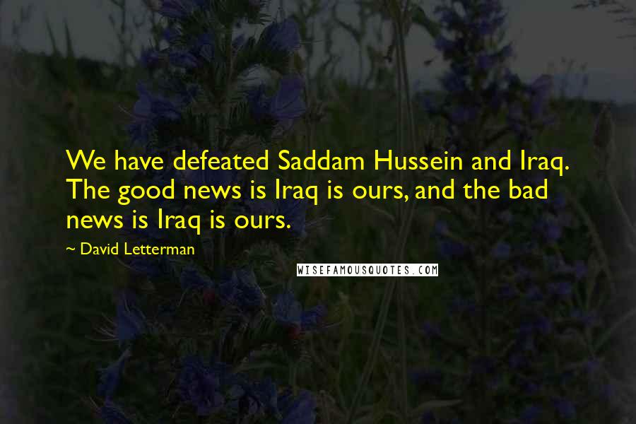 David Letterman Quotes: We have defeated Saddam Hussein and Iraq. The good news is Iraq is ours, and the bad news is Iraq is ours.