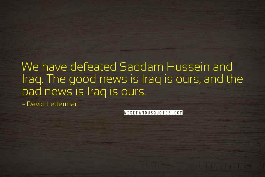 David Letterman Quotes: We have defeated Saddam Hussein and Iraq. The good news is Iraq is ours, and the bad news is Iraq is ours.