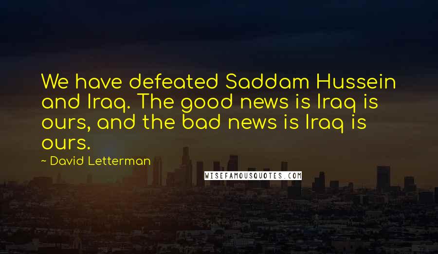 David Letterman Quotes: We have defeated Saddam Hussein and Iraq. The good news is Iraq is ours, and the bad news is Iraq is ours.