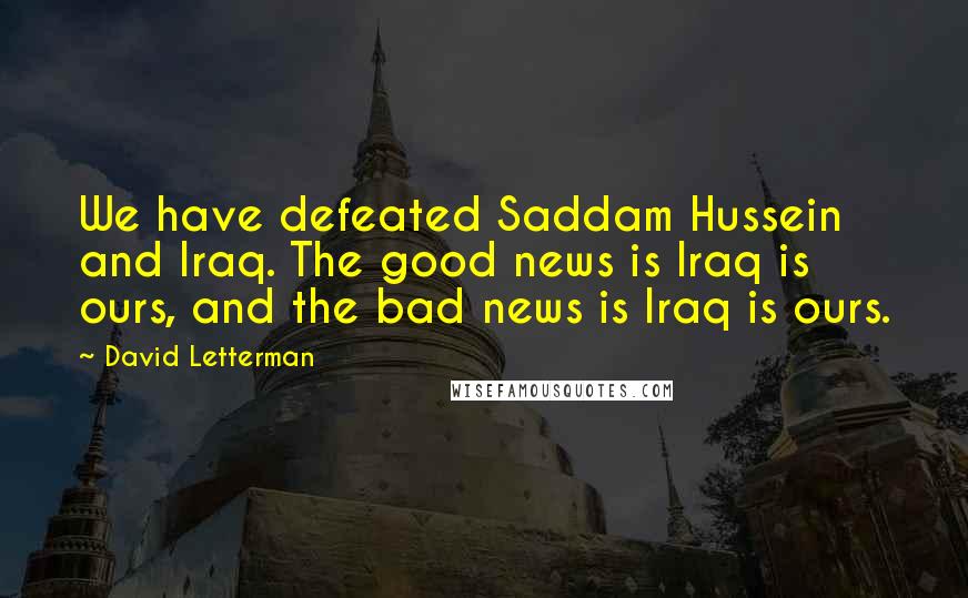 David Letterman Quotes: We have defeated Saddam Hussein and Iraq. The good news is Iraq is ours, and the bad news is Iraq is ours.