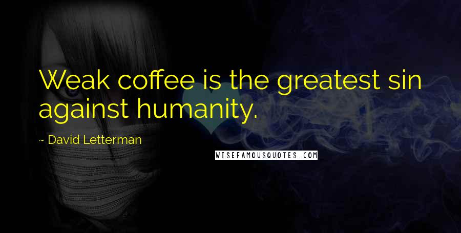 David Letterman Quotes: Weak coffee is the greatest sin against humanity.
