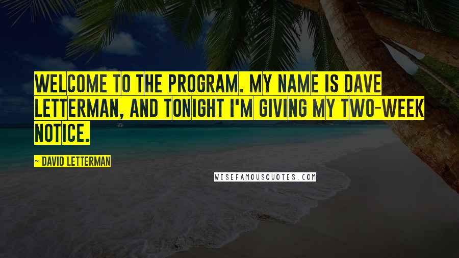 David Letterman Quotes: Welcome to the program. My name is Dave Letterman, and tonight I'm giving my two-week notice.