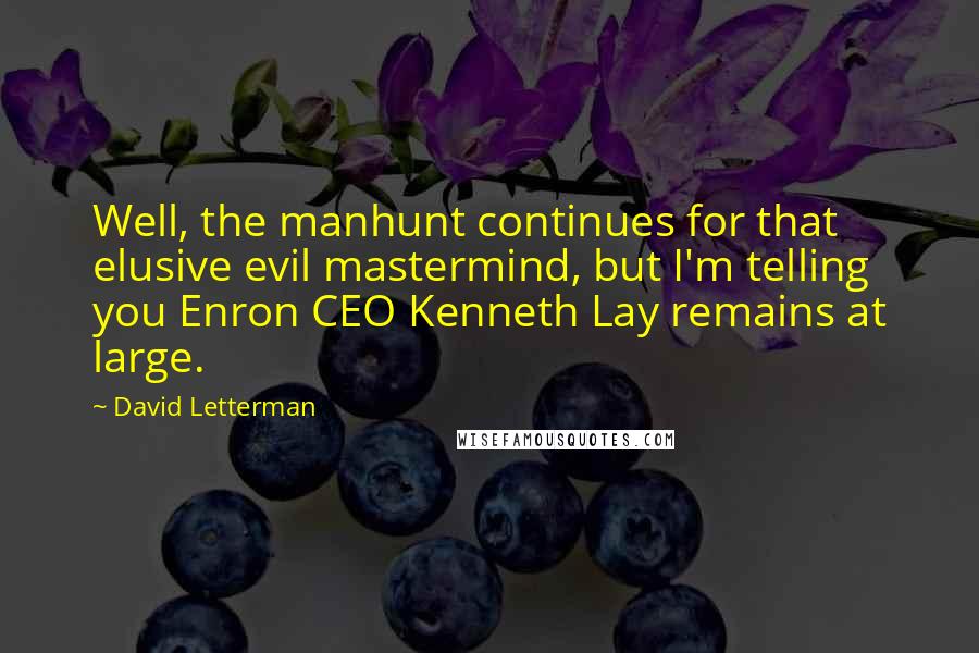 David Letterman Quotes: Well, the manhunt continues for that elusive evil mastermind, but I'm telling you Enron CEO Kenneth Lay remains at large.