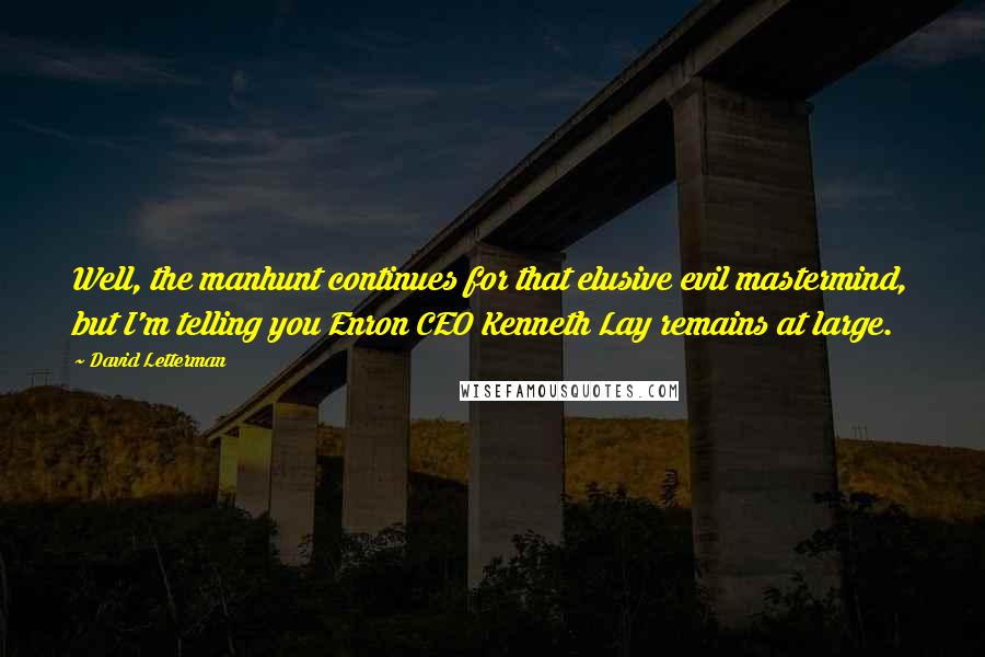 David Letterman Quotes: Well, the manhunt continues for that elusive evil mastermind, but I'm telling you Enron CEO Kenneth Lay remains at large.