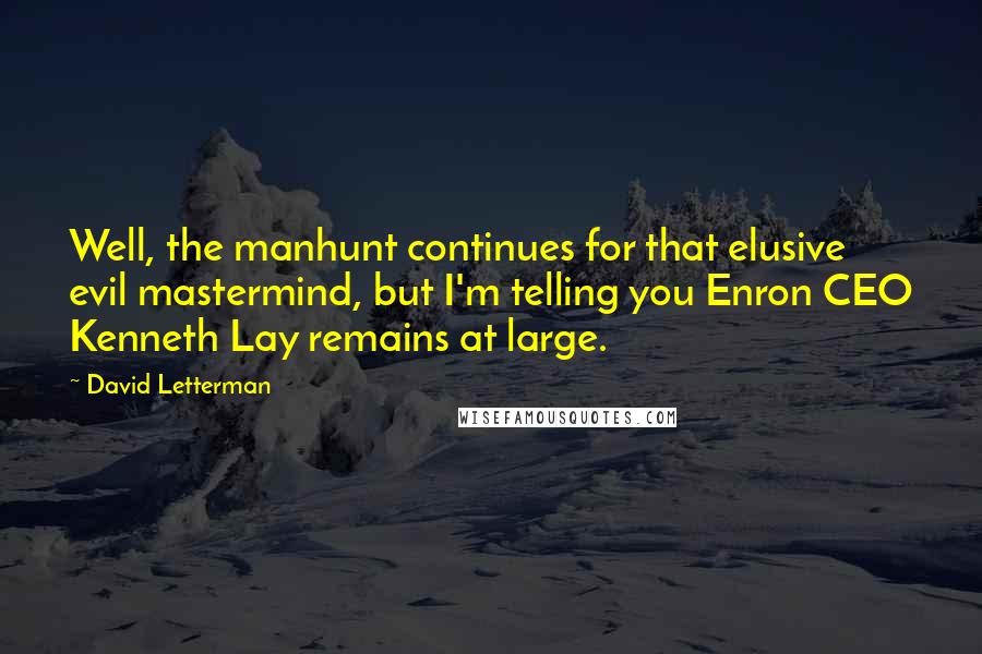 David Letterman Quotes: Well, the manhunt continues for that elusive evil mastermind, but I'm telling you Enron CEO Kenneth Lay remains at large.