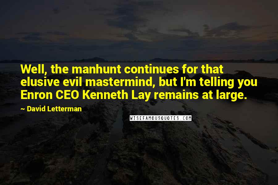 David Letterman Quotes: Well, the manhunt continues for that elusive evil mastermind, but I'm telling you Enron CEO Kenneth Lay remains at large.