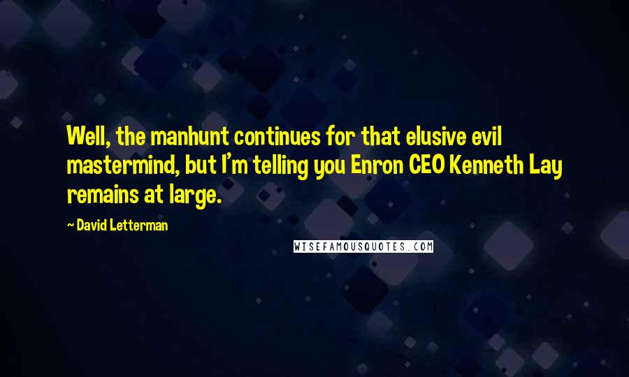 David Letterman Quotes: Well, the manhunt continues for that elusive evil mastermind, but I'm telling you Enron CEO Kenneth Lay remains at large.