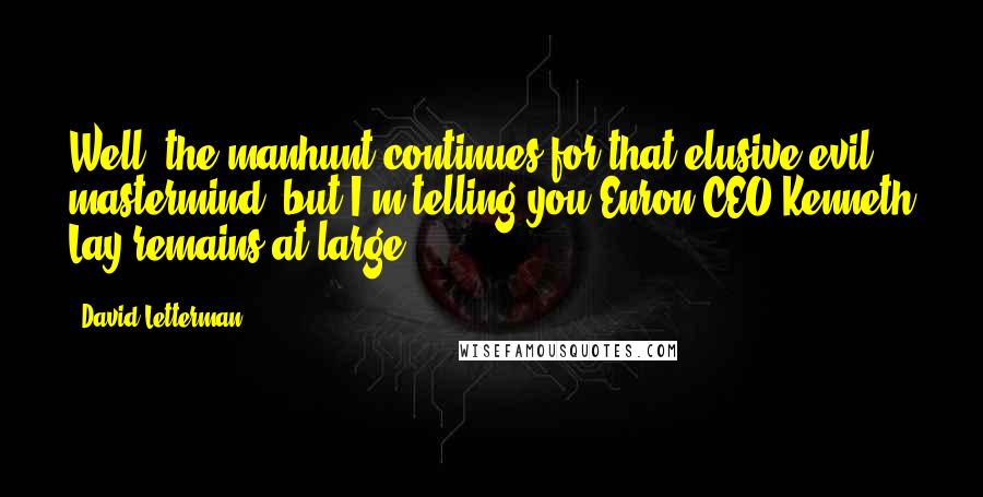 David Letterman Quotes: Well, the manhunt continues for that elusive evil mastermind, but I'm telling you Enron CEO Kenneth Lay remains at large.