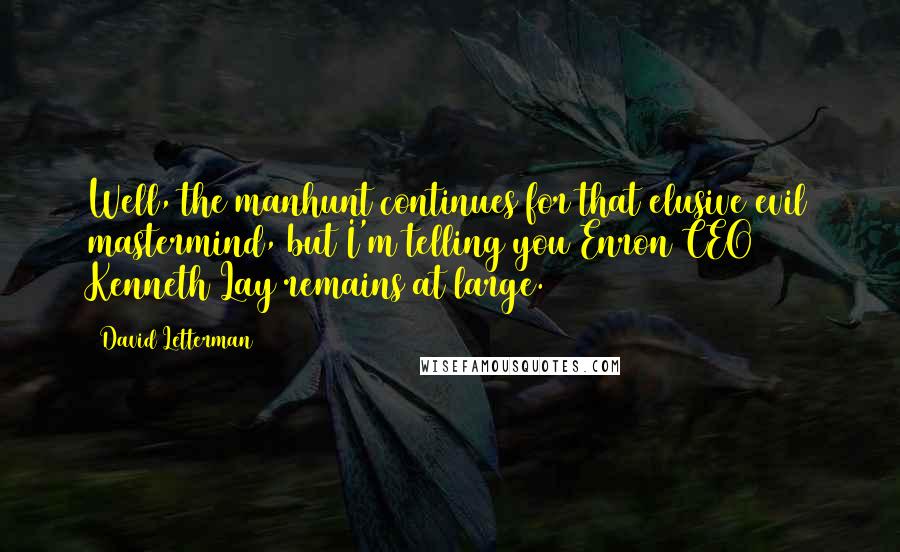 David Letterman Quotes: Well, the manhunt continues for that elusive evil mastermind, but I'm telling you Enron CEO Kenneth Lay remains at large.