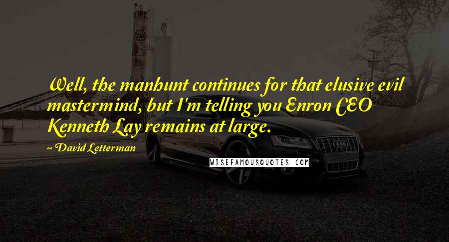 David Letterman Quotes: Well, the manhunt continues for that elusive evil mastermind, but I'm telling you Enron CEO Kenneth Lay remains at large.