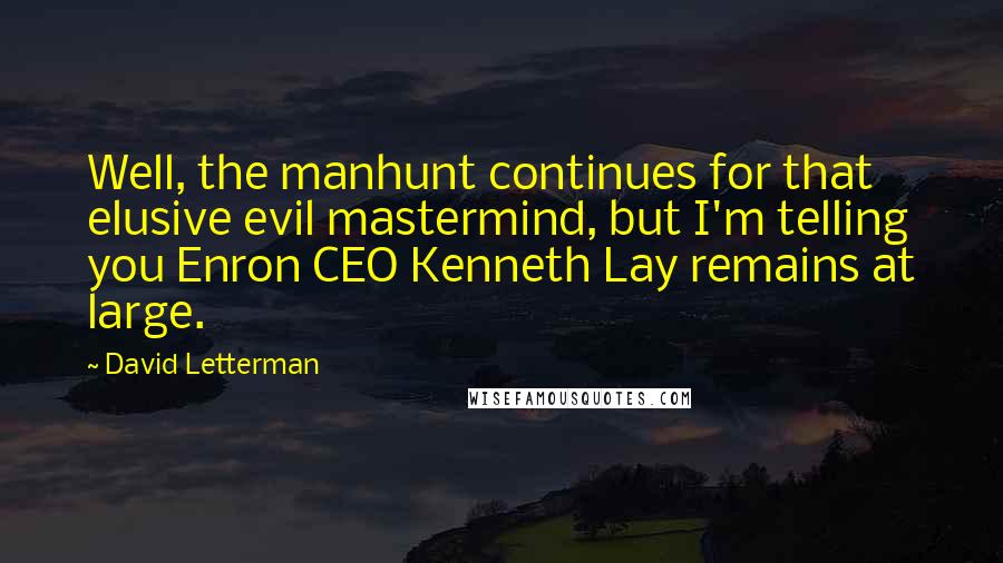 David Letterman Quotes: Well, the manhunt continues for that elusive evil mastermind, but I'm telling you Enron CEO Kenneth Lay remains at large.