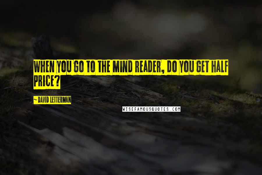 David Letterman Quotes: When you go to the mind reader, do you get half price?