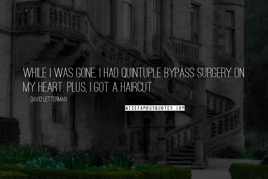 David Letterman Quotes: While I was gone, I had quintuple bypass surgery on my heart. Plus, I got a haircut.