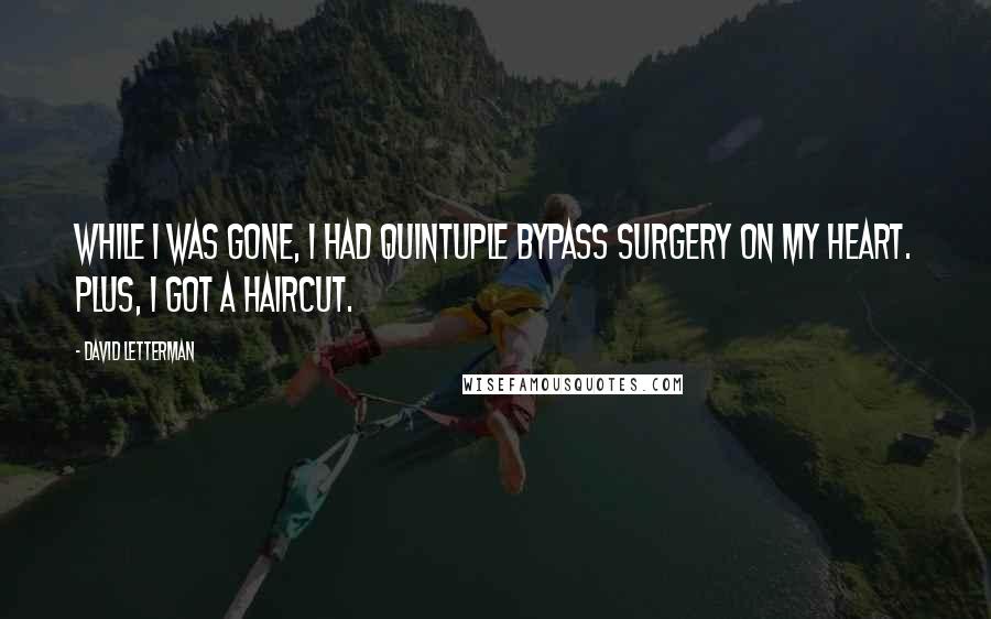 David Letterman Quotes: While I was gone, I had quintuple bypass surgery on my heart. Plus, I got a haircut.
