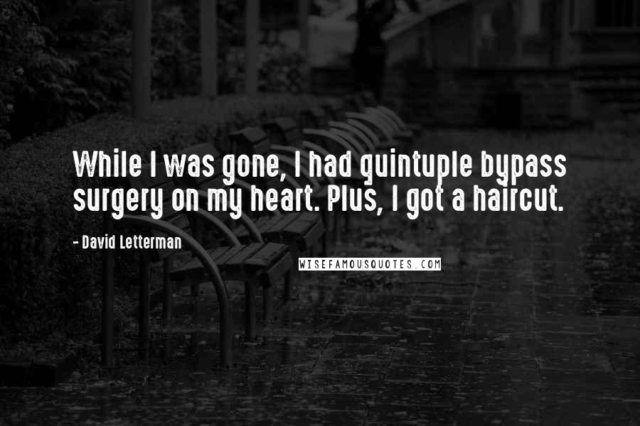David Letterman Quotes: While I was gone, I had quintuple bypass surgery on my heart. Plus, I got a haircut.
