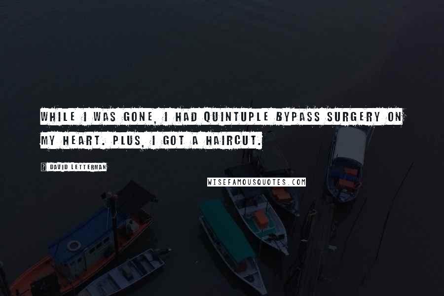David Letterman Quotes: While I was gone, I had quintuple bypass surgery on my heart. Plus, I got a haircut.