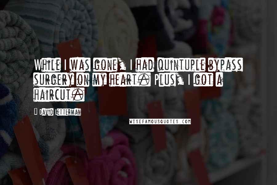David Letterman Quotes: While I was gone, I had quintuple bypass surgery on my heart. Plus, I got a haircut.