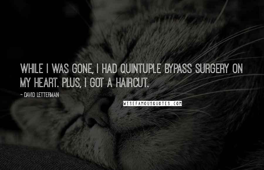 David Letterman Quotes: While I was gone, I had quintuple bypass surgery on my heart. Plus, I got a haircut.