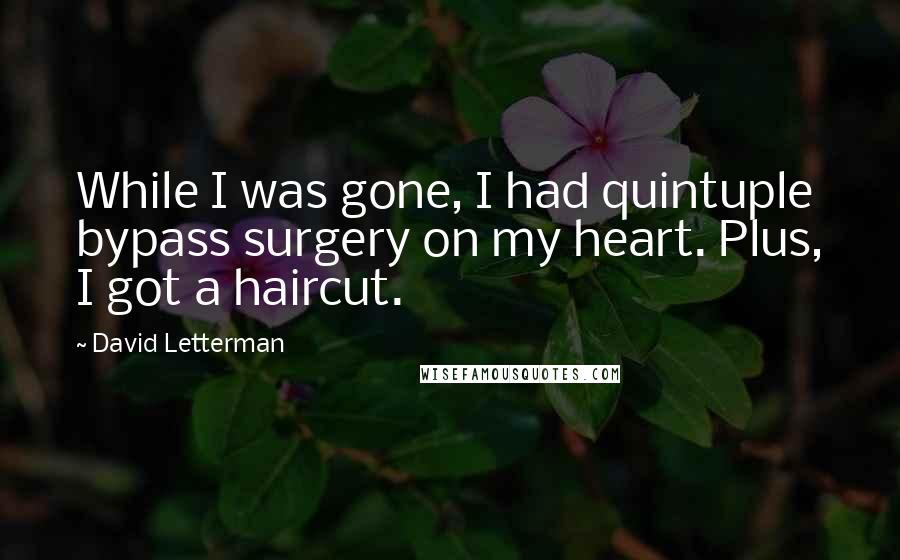 David Letterman Quotes: While I was gone, I had quintuple bypass surgery on my heart. Plus, I got a haircut.