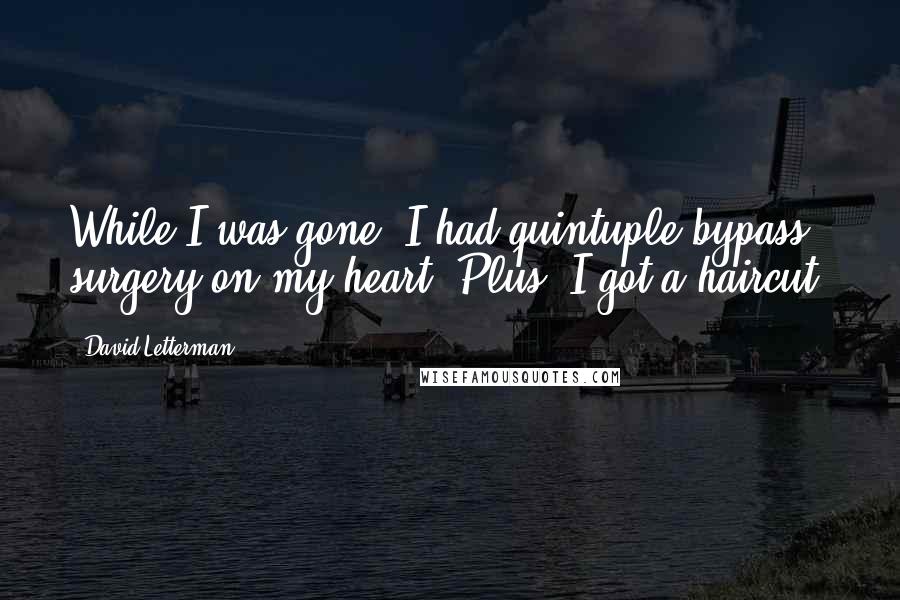 David Letterman Quotes: While I was gone, I had quintuple bypass surgery on my heart. Plus, I got a haircut.