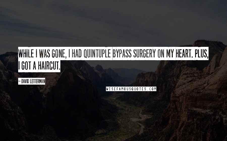 David Letterman Quotes: While I was gone, I had quintuple bypass surgery on my heart. Plus, I got a haircut.