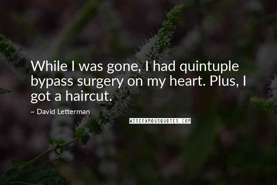 David Letterman Quotes: While I was gone, I had quintuple bypass surgery on my heart. Plus, I got a haircut.