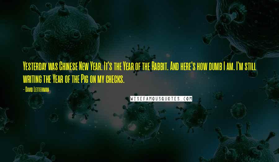 David Letterman Quotes: Yesterday was Chinese New Year. It's the Year of the Rabbit. And here's how dumb I am. I'm still writing the Year of the Pig on my checks.