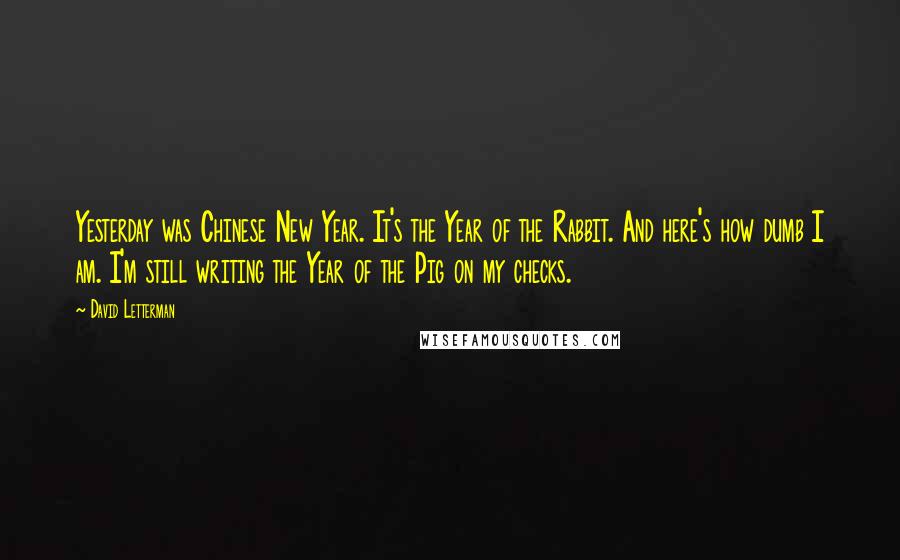 David Letterman Quotes: Yesterday was Chinese New Year. It's the Year of the Rabbit. And here's how dumb I am. I'm still writing the Year of the Pig on my checks.