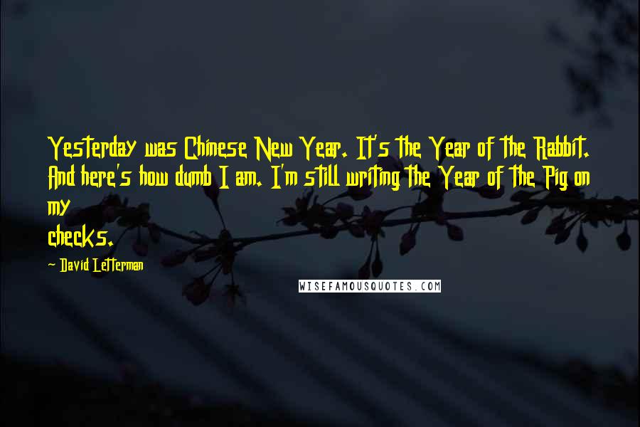 David Letterman Quotes: Yesterday was Chinese New Year. It's the Year of the Rabbit. And here's how dumb I am. I'm still writing the Year of the Pig on my checks.