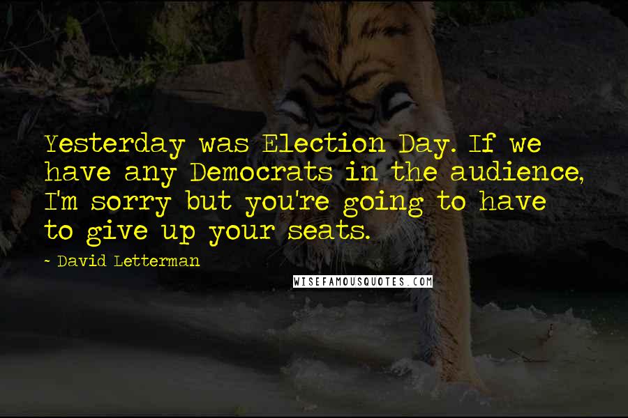David Letterman Quotes: Yesterday was Election Day. If we have any Democrats in the audience, I'm sorry but you're going to have to give up your seats.